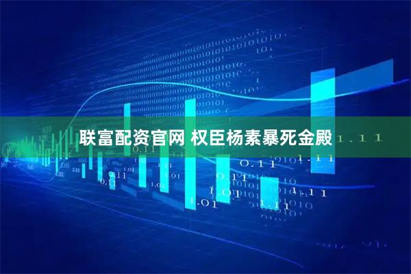 联富配资官网 权臣杨素暴死金殿