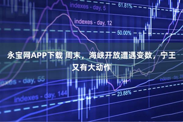 永宝网APP下载 周末，海峡开放遭遇变数，宁王又有大动作