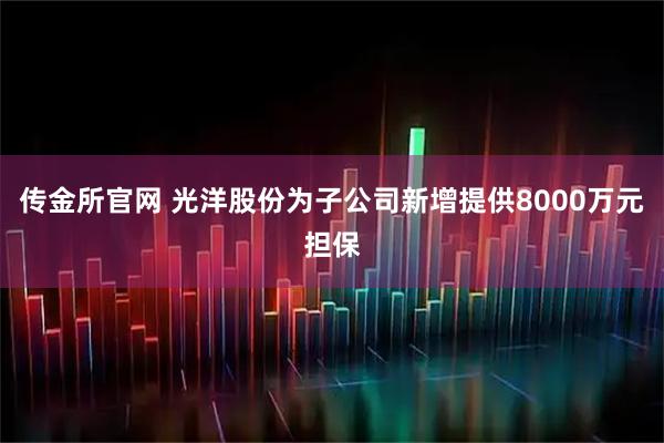 传金所官网 光洋股份为子公司新增提供8000万元担保