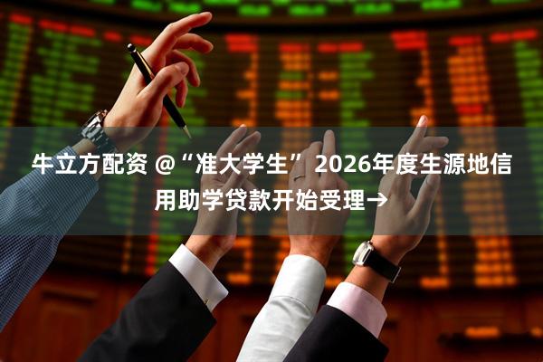 牛立方配资 @“准大学生” 2026年度生源地信用助学贷款开始受理→
