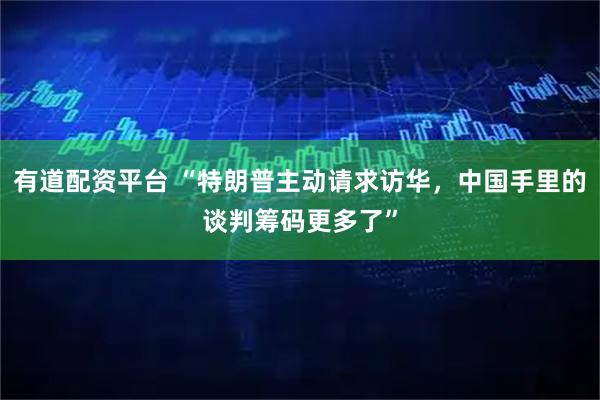 有道配资平台 “特朗普主动请求访华，中国手里的谈判筹码更多了”