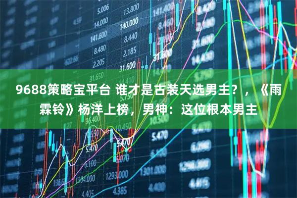 9688策略宝平台 谁才是古装天选男主？，《雨霖铃》杨洋上榜，男神：这位根本男主