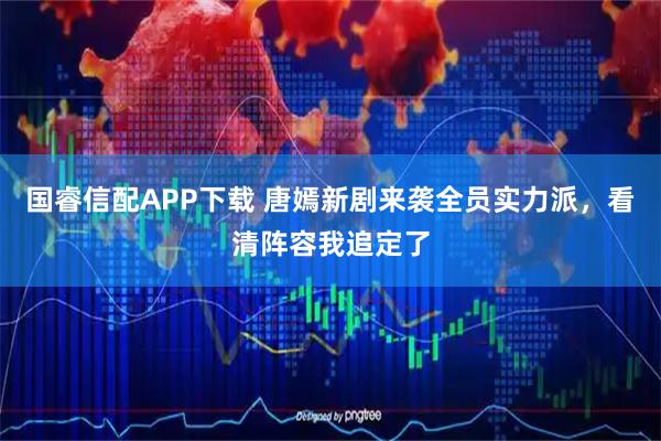 国睿信配APP下载 唐嫣新剧来袭全员实力派，看清阵容我追定了