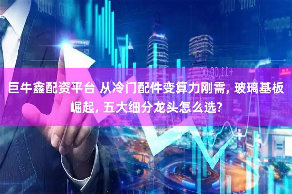 巨牛鑫配资平台 从冷门配件变算力刚需, 玻璃基板崛起, 五大细分龙头怎么选?