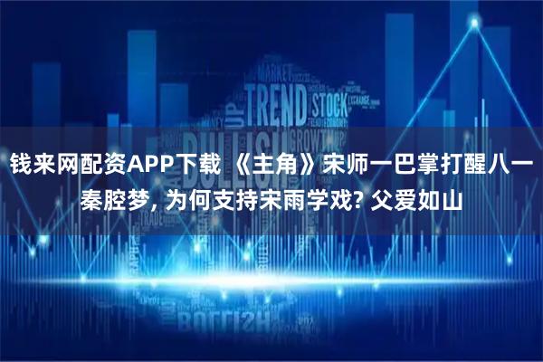 钱来网配资APP下载 《主角》宋师一巴掌打醒八一秦腔梦, 为何支持宋雨学戏? 父爱如山