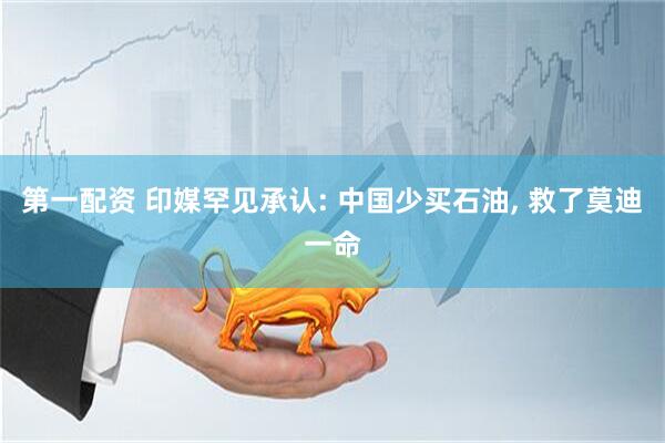 第一配资 印媒罕见承认: 中国少买石油, 救了莫迪一命